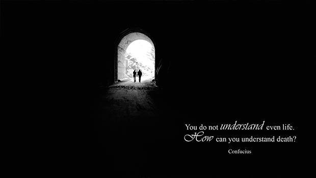 You do not understand life. How can you understand death? (Confucius)