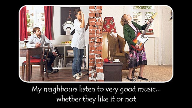 My neighbours listen to very good music... whether they like it or not.