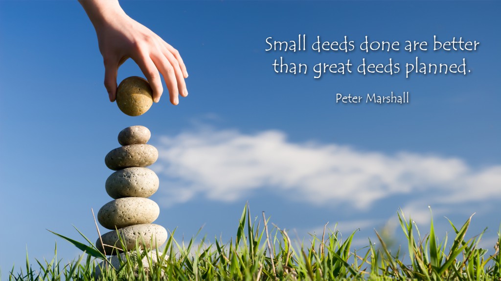 Small deeds done are better than big deeds planned.