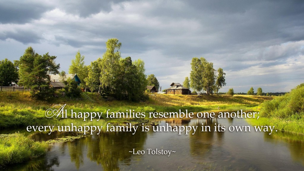 All happy families resemble one another; every unhappy family is unhappy in its own way. ~Leo Tolstoy~